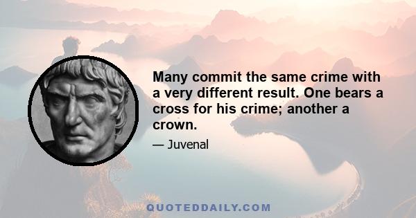 Many commit the same crime with a very different result. One bears a cross for his crime; another a crown.