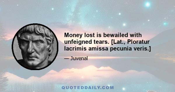 Money lost is bewailed with unfeigned tears. [Lat., Ploratur lacrimis amissa pecunia veris.]