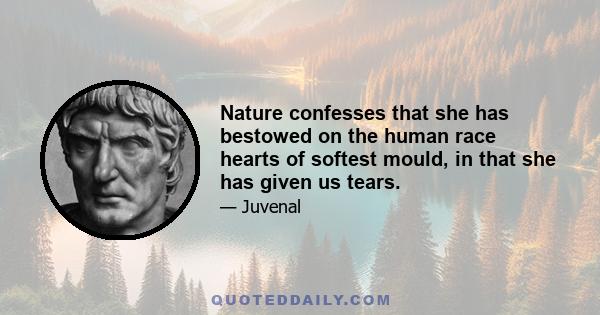 Nature confesses that she has bestowed on the human race hearts of softest mould, in that she has given us tears.