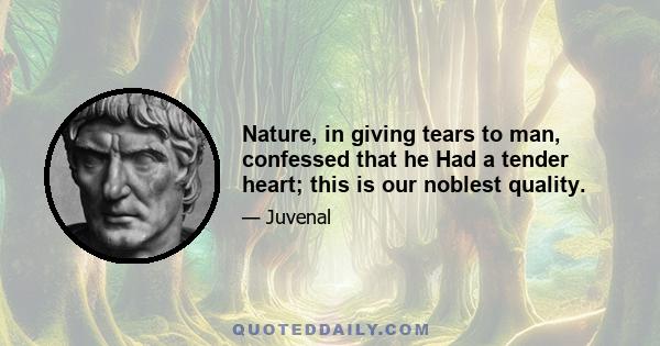 Nature, in giving tears to man, confessed that he Had a tender heart; this is our noblest quality.