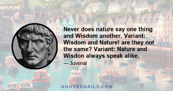 Never does nature say one thing and Wisdom another. Variant: Wisdom and Nature! are they not the same? Variant: Nature and Wisdon always speak alike.