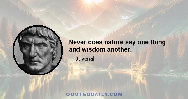 Never does nature say one thing and wisdom another.