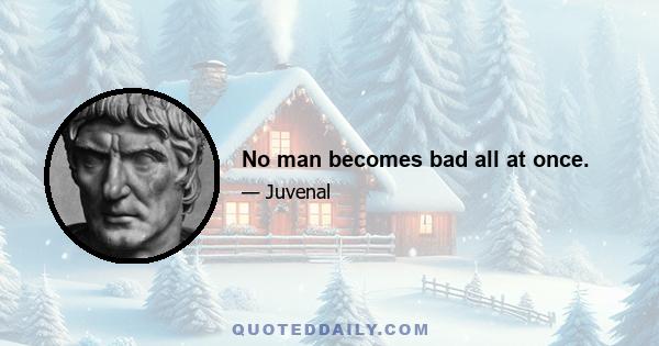 No man becomes bad all at once.