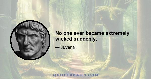 No one ever became extremely wicked suddenly.