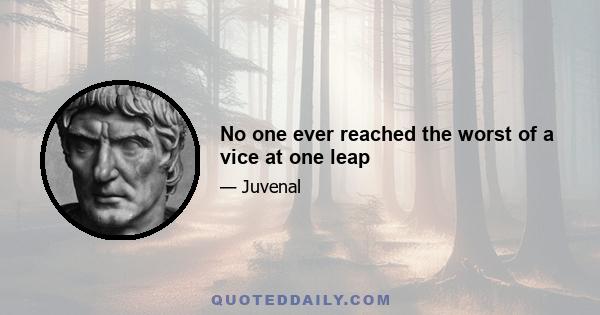 No one ever reached the worst of a vice at one leap