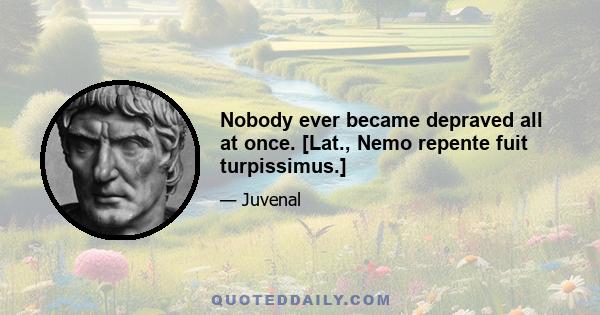 Nobody ever became depraved all at once. [Lat., Nemo repente fuit turpissimus.]