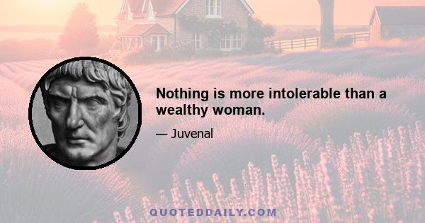 Nothing is more intolerable than a wealthy woman.