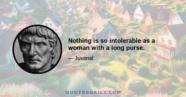 Nothing is so intolerable as a woman with a long purse.