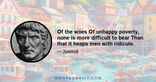 Of the woes Of unhappy poverty, none is more difficult to bear Than that it heaps men with ridicule.