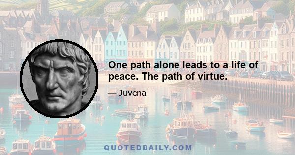 One path alone leads to a life of peace. The path of virtue.