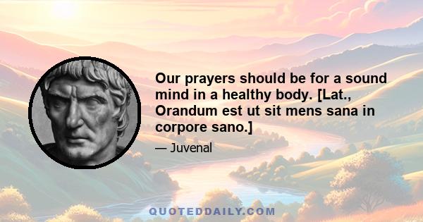 Our prayers should be for a sound mind in a healthy body. [Lat., Orandum est ut sit mens sana in corpore sano.]