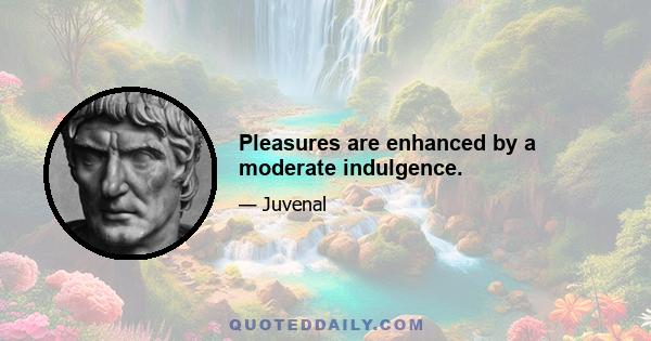 Pleasures are enhanced by a moderate indulgence.