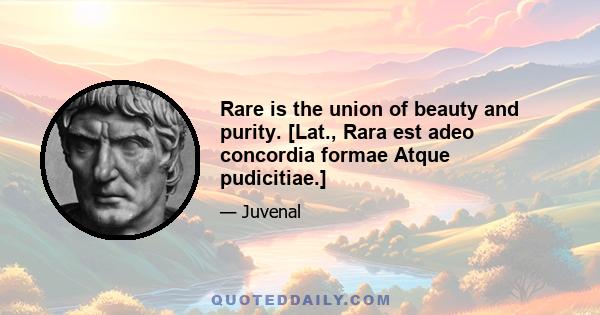 Rare is the union of beauty and purity. [Lat., Rara est adeo concordia formae Atque pudicitiae.]