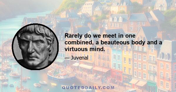 Rarely do we meet in one combined, a beauteous body and a virtuous mind.