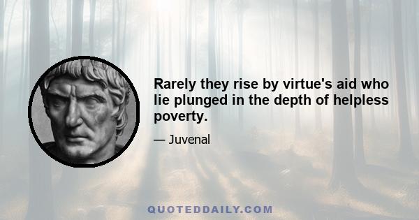 Rarely they rise by virtue's aid who lie plunged in the depth of helpless poverty.