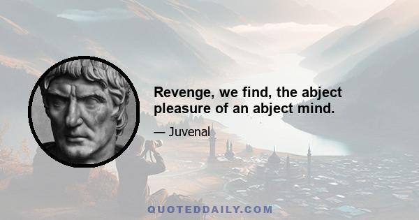 Revenge, we find, the abject pleasure of an abject mind.