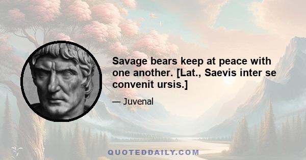 Savage bears keep at peace with one another. [Lat., Saevis inter se convenit ursis.]