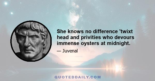 She knows no difference 'twixt head and privities who devours immense oysters at midnight.