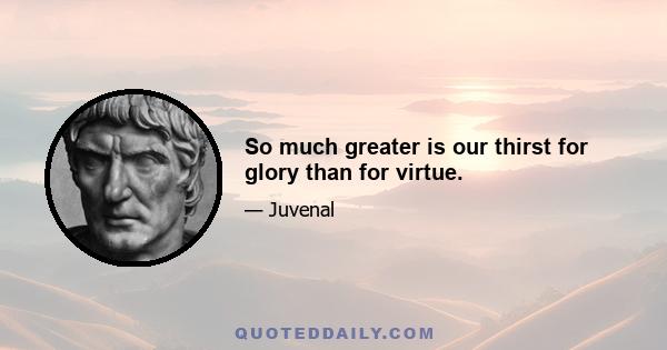 So much greater is our thirst for glory than for virtue.