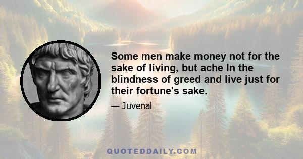 Some men make money not for the sake of living, but ache In the blindness of greed and live just for their fortune's sake.