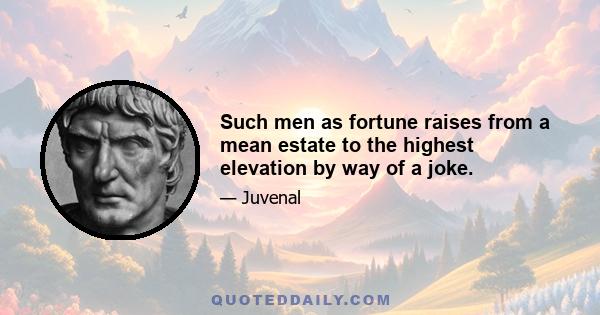 Such men as fortune raises from a mean estate to the highest elevation by way of a joke.