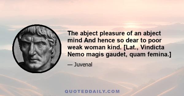 The abject pleasure of an abject mind And hence so dear to poor weak woman kind. [Lat., Vindicta Nemo magis gaudet, quam femina.]