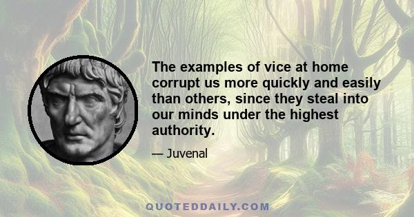 The examples of vice at home corrupt us more quickly and easily than others, since they steal into our minds under the highest authority.