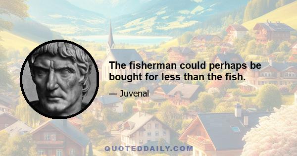 The fisherman could perhaps be bought for less than the fish.