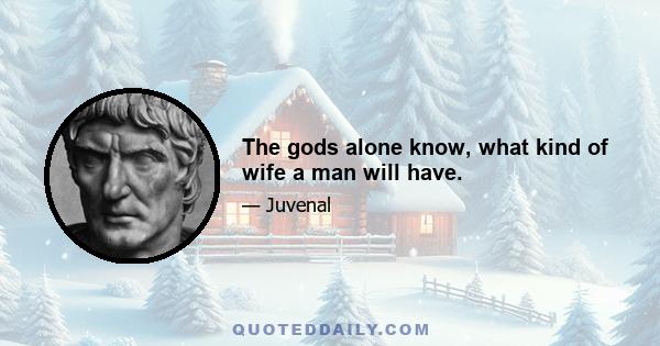 The gods alone know, what kind of wife a man will have.