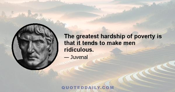 The greatest hardship of poverty is that it tends to make men ridiculous.