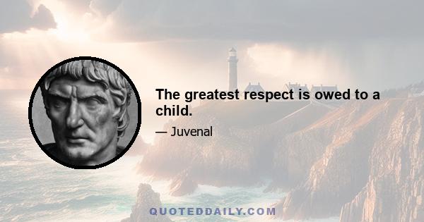 The greatest respect is owed to a child.