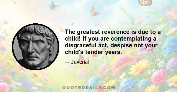 The greatest reverence is due to a child! If you are contemplating a disgraceful act, despise not your child's tender years.