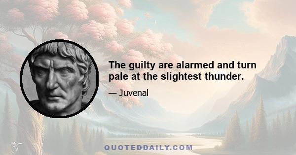 The guilty are alarmed and turn pale at the slightest thunder.