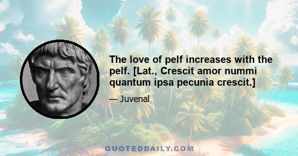 The love of pelf increases with the pelf. [Lat., Crescit amor nummi quantum ipsa pecunia crescit.]