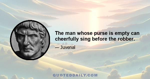 The man whose purse is empty can cheerfully sing before the robber.