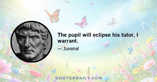 The pupil will eclipse his tutor, I warrant.