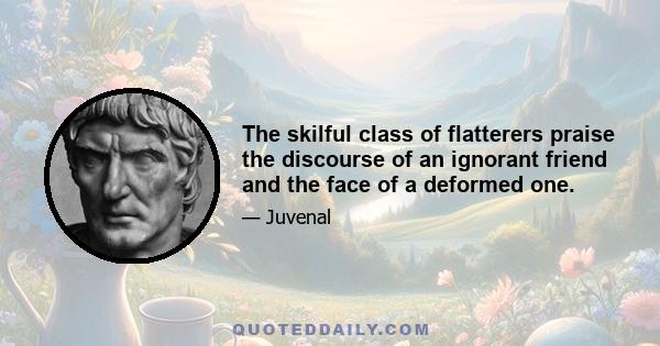 The skilful class of flatterers praise the discourse of an ignorant friend and the face of a deformed one.