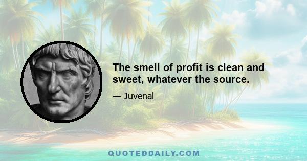 The smell of profit is clean and sweet, whatever the source.