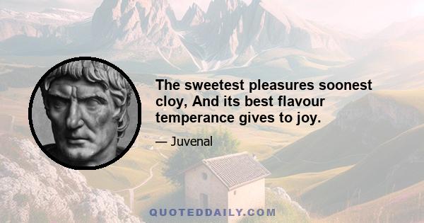 The sweetest pleasures soonest cloy, And its best flavour temperance gives to joy.