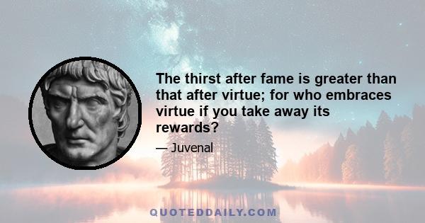 The thirst after fame is greater than that after virtue; for who embraces virtue if you take away its rewards?