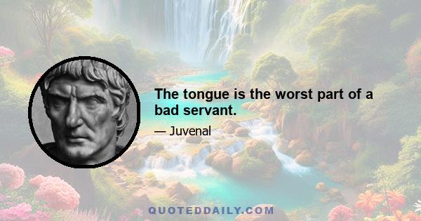 The tongue is the worst part of a bad servant.