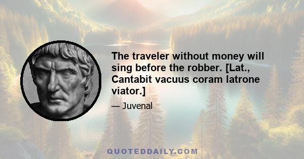 The traveler without money will sing before the robber. [Lat., Cantabit vacuus coram latrone viator.]