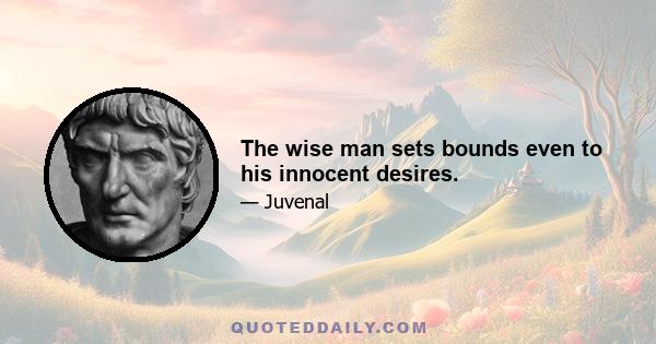 The wise man sets bounds even to his innocent desires.