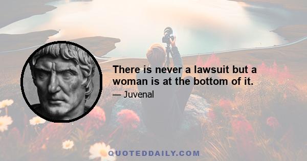 There is never a lawsuit but a woman is at the bottom of it.