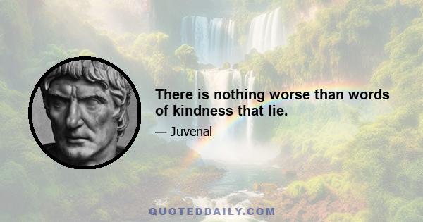 There is nothing worse than words of kindness that lie.