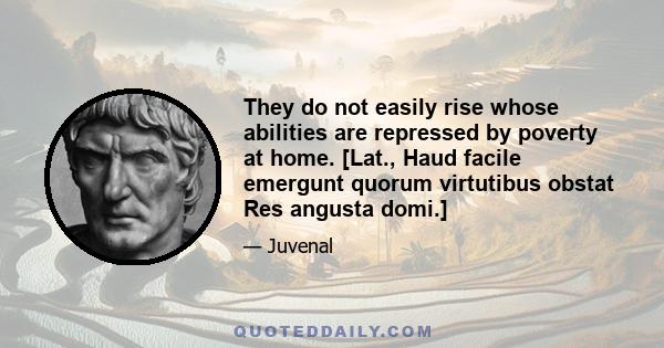 They do not easily rise whose abilities are repressed by poverty at home. [Lat., Haud facile emergunt quorum virtutibus obstat Res angusta domi.]