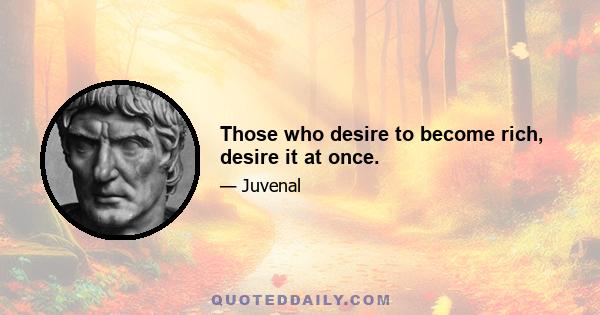 Those who desire to become rich, desire it at once.