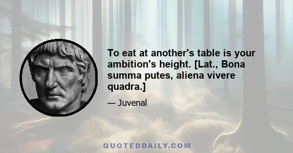 To eat at another's table is your ambition's height. [Lat., Bona summa putes, aliena vivere quadra.]