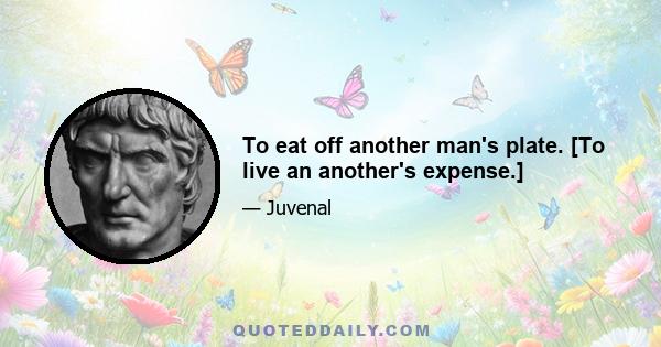 To eat off another man's plate. [To live an another's expense.]