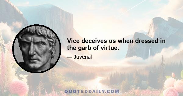 Vice deceives us when dressed in the garb of virtue.